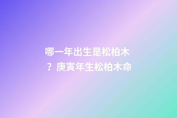 哪一年出生是松柏木？庚寅年生松柏木命
